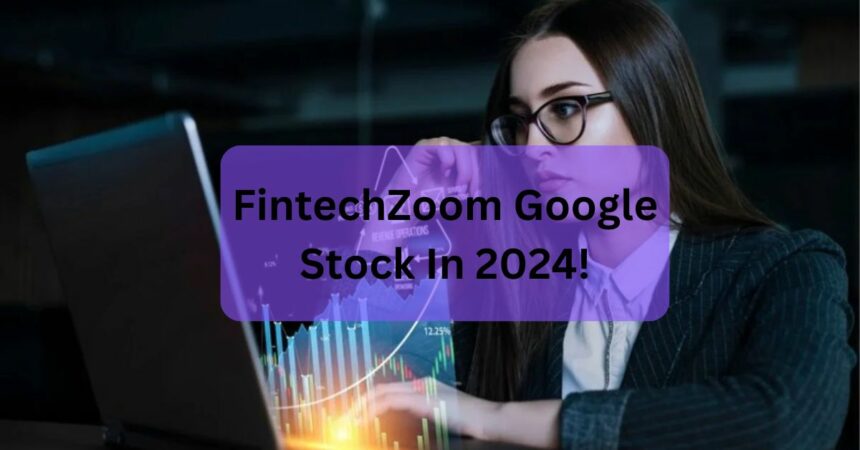 FintechZoom Google Stock In 2024!